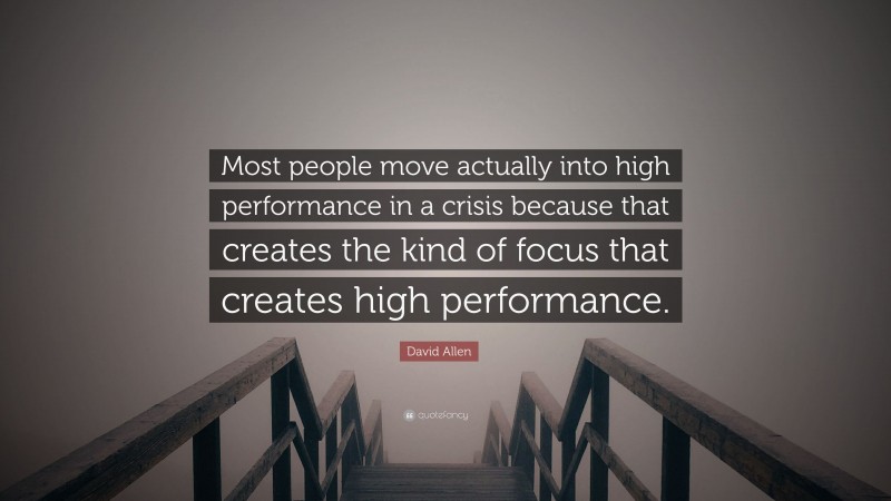 David Allen Quote: “Most people move actually into high performance in a crisis because that creates the kind of focus that creates high performance.”