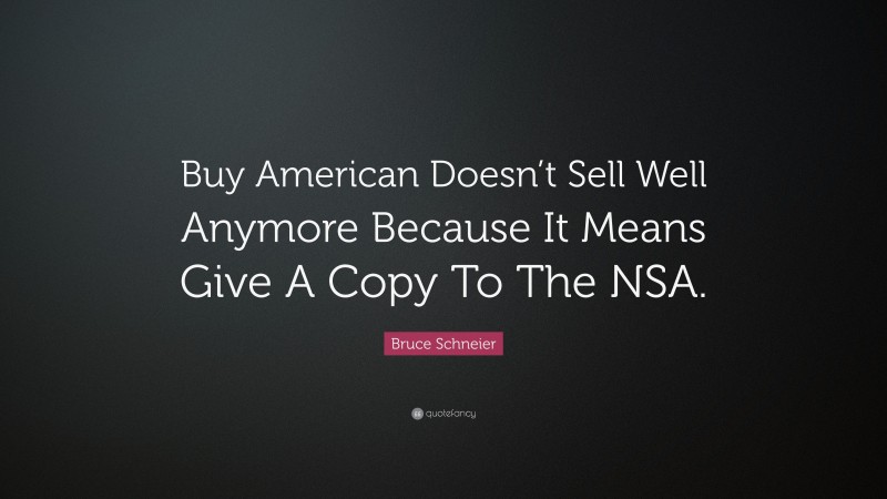 Bruce Schneier Quote: “Buy American Doesn’t Sell Well Anymore Because It Means Give A Copy To The NSA.”