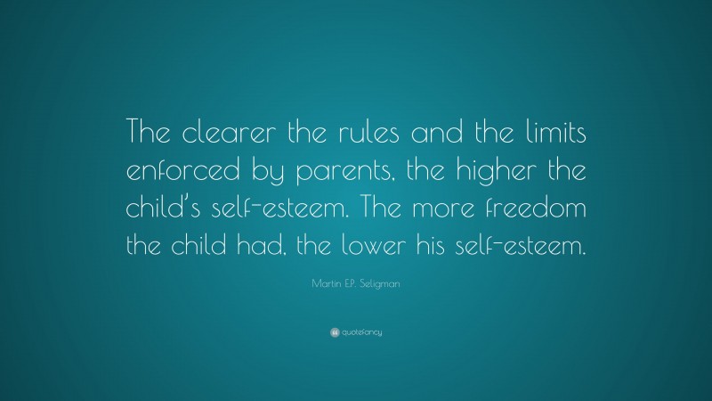 Martin E.P. Seligman Quote: “The clearer the rules and the limits enforced by parents, the higher the child’s self-esteem. The more freedom the child had, the lower his self-esteem.”