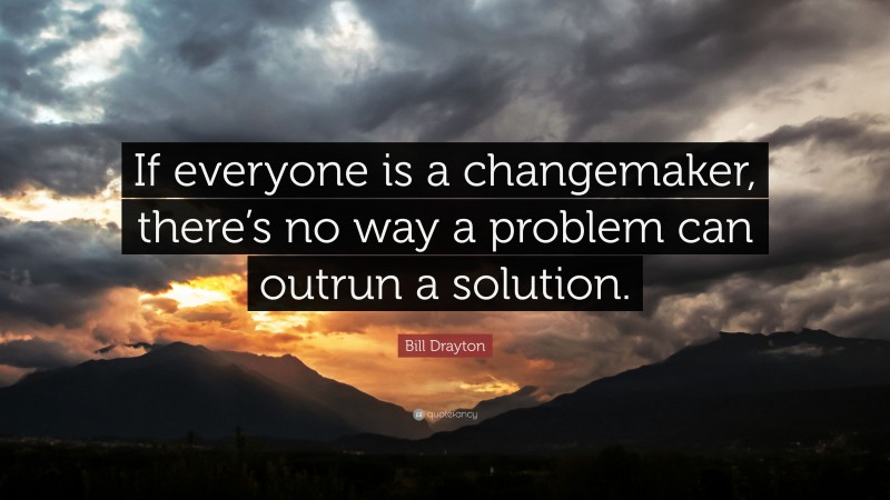 Bill Drayton Quote: “If everyone is a changemaker, there’s no way a problem can outrun a solution.”