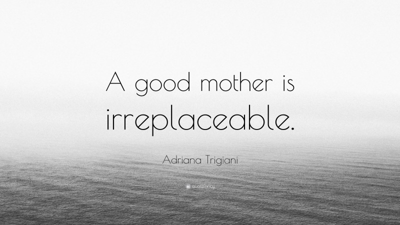 Adriana Trigiani Quote: “A good mother is irreplaceable.”