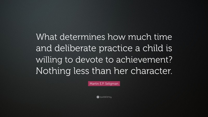 Martin E.P. Seligman Quote: “What determines how much time and deliberate practice a child is willing to devote to achievement? Nothing less than her character.”