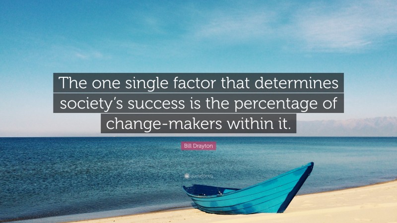 Bill Drayton Quote: “The one single factor that determines society’s success is the percentage of change-makers within it.”