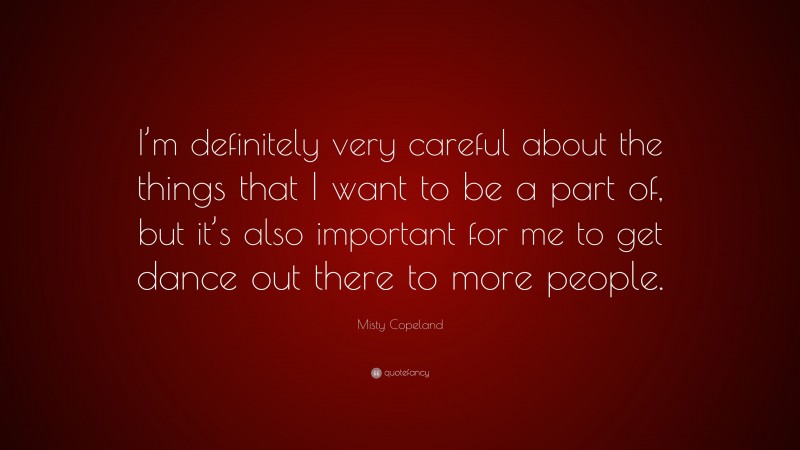 Misty Copeland Quote: “I’m definitely very careful about the things that I want to be a part of, but it’s also important for me to get dance out there to more people.”