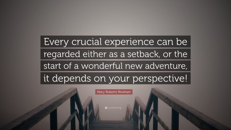 Mary Roberts Rinehart Quote: “Every crucial experience can be regarded either as a setback, or the start of a wonderful new adventure, it depends on your perspective!”