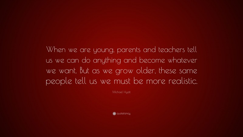 Michael Hyatt Quote: “When we are young, parents and teachers tell us we can do anything and become whatever we want. But as we grow older, these same people tell us we must be more realistic.”