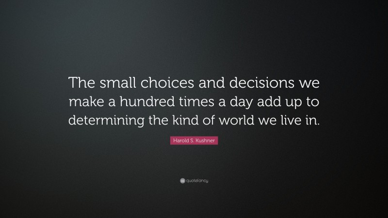 Harold S. Kushner Quote: “The small choices and decisions we make a hundred times a day add up to determining the kind of world we live in.”
