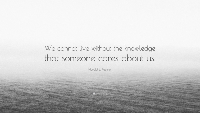 Harold S. Kushner Quote: “We cannot live without the knowledge that someone cares about us.”