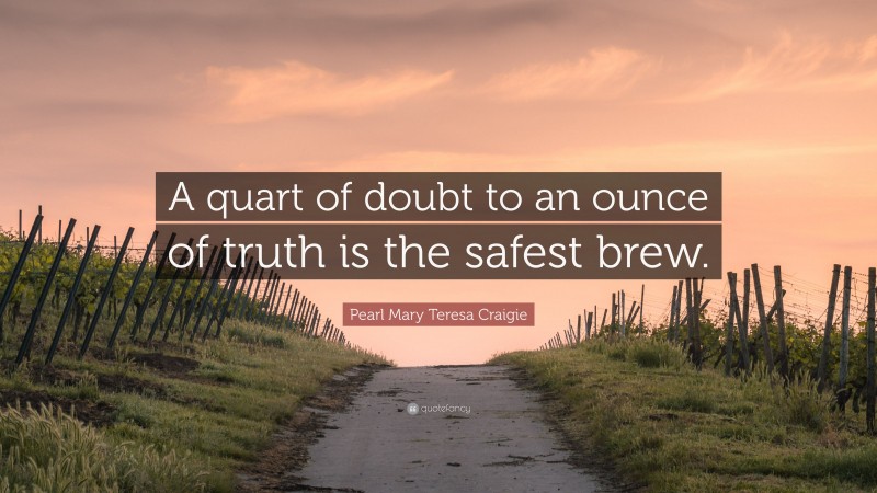 Pearl Mary Teresa Craigie Quote: “A quart of doubt to an ounce of truth is the safest brew.”