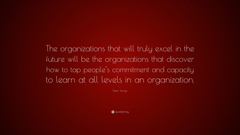 Peter Senge Quote: “The organizations that will truly excel in the future will be the organizations that discover how to tap people’s commitment and capacity to learn at all levels in an organization.”
