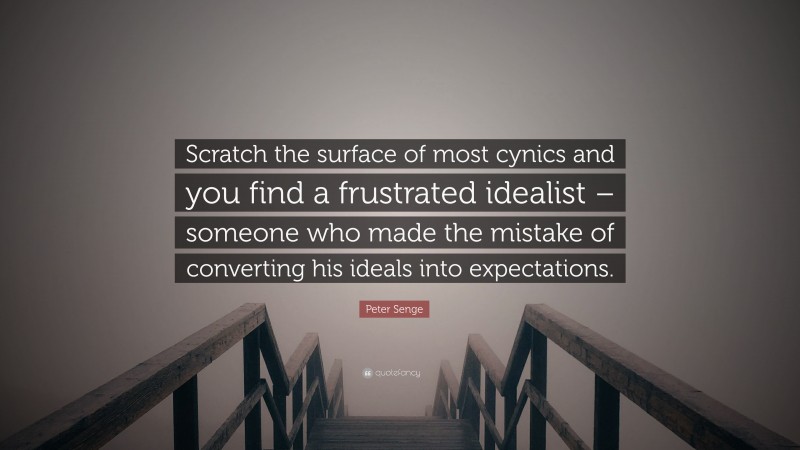 Peter Senge Quote: “Scratch the surface of most cynics and you find a frustrated idealist – someone who made the mistake of converting his ideals into expectations.”