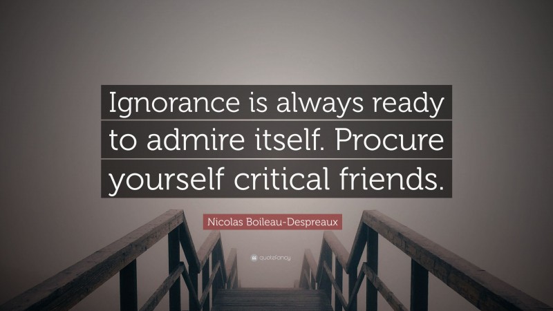Nicolas Boileau-Despreaux Quote: “Ignorance is always ready to admire itself. Procure yourself critical friends.”