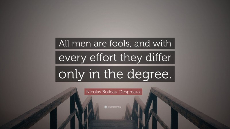 Nicolas Boileau-Despreaux Quote: “All men are fools, and with every effort they differ only in the degree.”