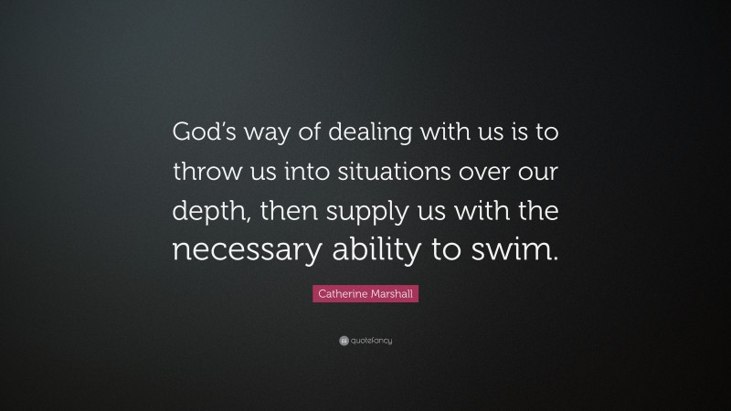 Catherine Marshall Quote: “God’s way of dealing with us is to throw us into situations over our depth, then supply us with the necessary ability to swim.”