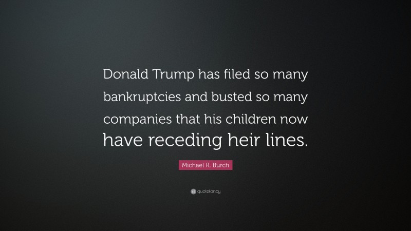 Michael R. Burch Quote: “Donald Trump has filed so many bankruptcies and busted so many companies that his children now have receding heir lines.”
