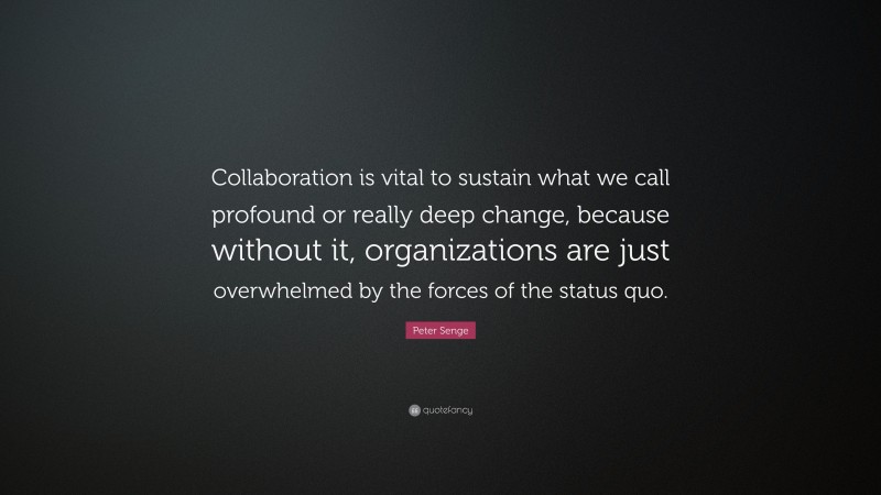 Peter Senge Quote: “Collaboration is vital to sustain what we call profound or really deep change, because without it, organizations are just overwhelmed by the forces of the status quo.”