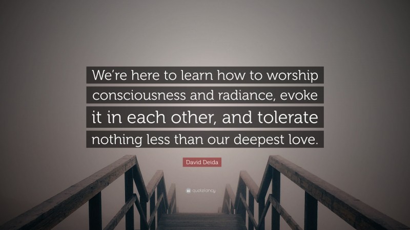 David Deida Quote: “We’re here to learn how to worship consciousness and radiance, evoke it in each other, and tolerate nothing less than our deepest love.”