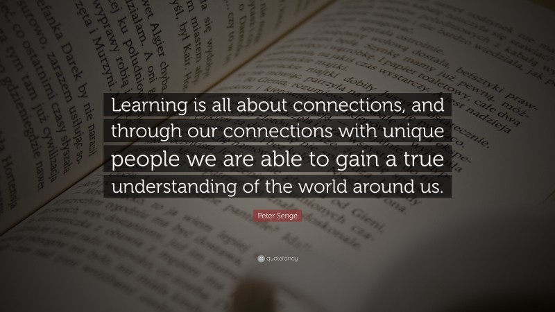 Peter Senge Quote: “Learning is all about connections, and through our connections with unique people we are able to gain a true understanding of the world around us.”