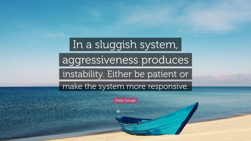 Peter Senge Quote: “In a sluggish system, aggressiveness produces instability. Either be patient or make the system more responsive.”