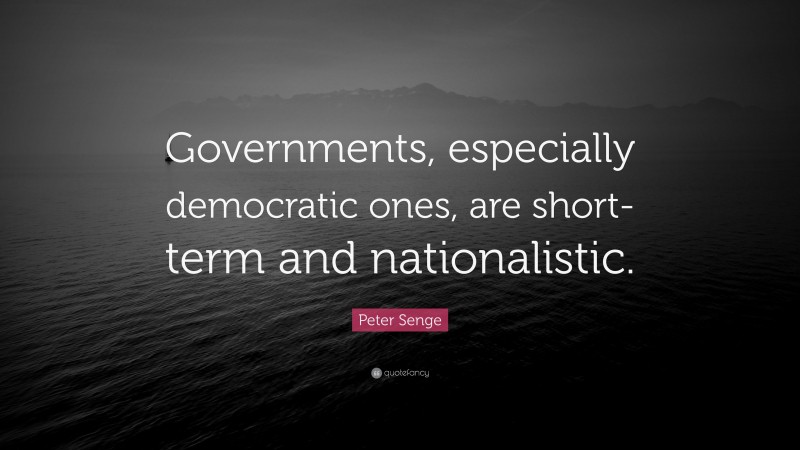 Peter Senge Quote: “Governments, especially democratic ones, are short-term and nationalistic.”