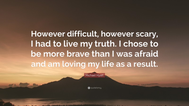 Michael Hyatt Quote: “However difficult, however scary, I had to live my truth. I chose to be more brave than I was afraid and am loving my life as a result.”