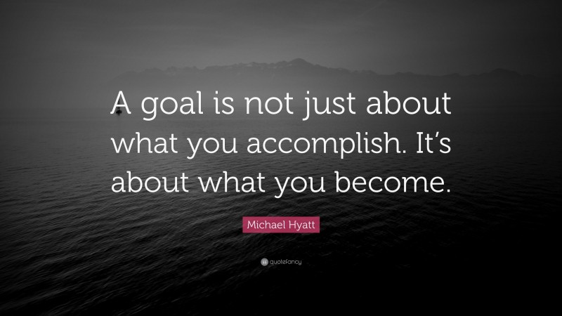 Michael Hyatt Quote: “A goal is not just about what you accomplish. It’s about what you become.”