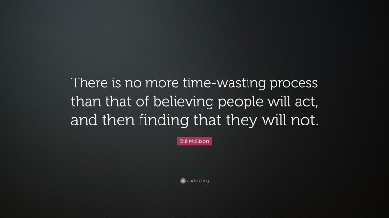 Bill Mollison Quote: “There is no more time-wasting process than that of believing people will act, and then finding that they will not.”