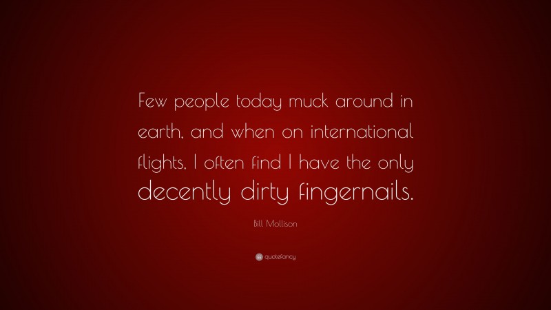 Bill Mollison Quote: “Few people today muck around in earth, and when on international flights, I often find I have the only decently dirty fingernails.”