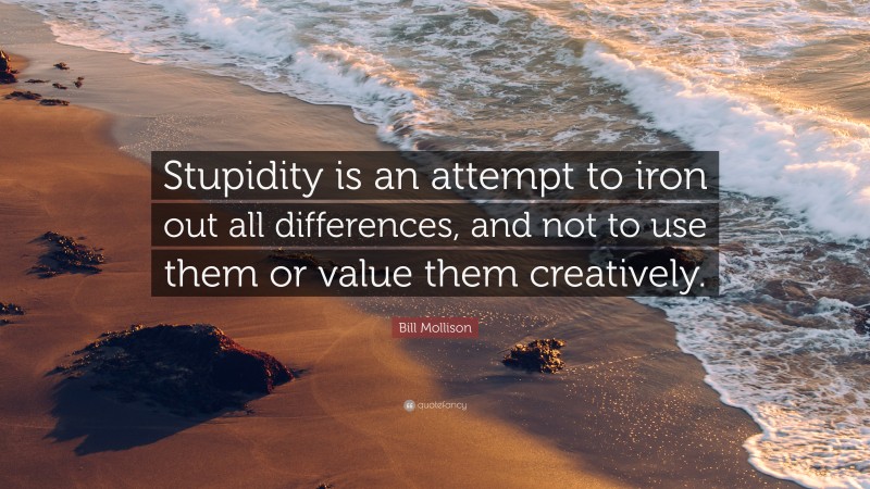 Bill Mollison Quote: “Stupidity is an attempt to iron out all differences, and not to use them or value them creatively.”