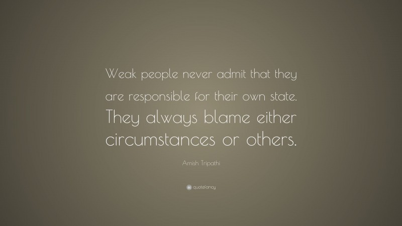 Amish Tripathi Quote: “Weak people never admit that they are responsible for their own state. They always blame either circumstances or others.”