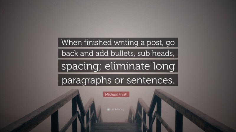 Michael Hyatt Quote: “When finished writing a post, go back and add bullets, sub heads, spacing; eliminate long paragraphs or sentences.”