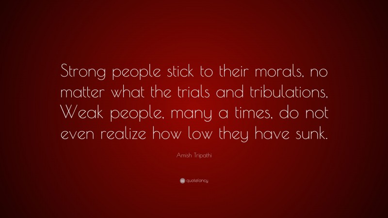 Amish Tripathi Quote: “Strong people stick to their morals, no matter what the trials and tribulations, Weak people, many a times, do not even realize how low they have sunk.”