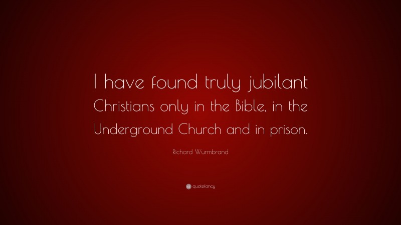 Richard Wurmbrand Quote: “I have found truly jubilant Christians only in the Bible, in the Underground Church and in prison.”