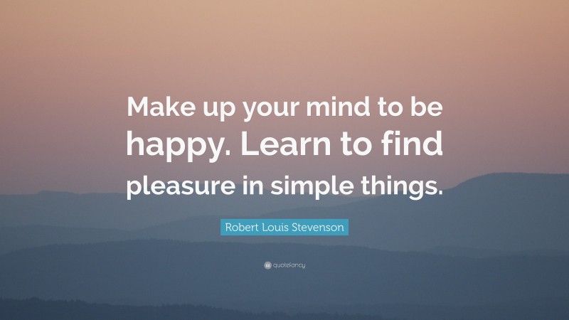 Robert Louis Stevenson Quote: “Make up your mind to be happy. Learn to find pleasure in simple things.”
