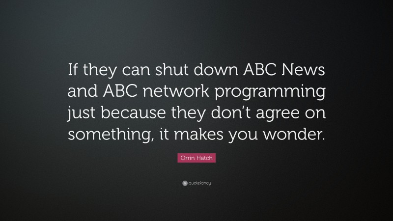 Orrin Hatch Quote: “If they can shut down ABC News and ABC network programming just because they don’t agree on something, it makes you wonder.”