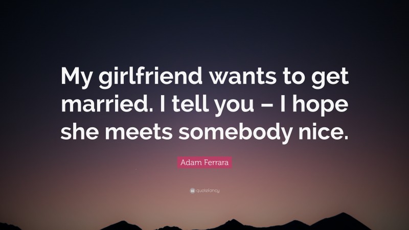 Adam Ferrara Quote: “My girlfriend wants to get married. I tell you – I hope she meets somebody nice.”