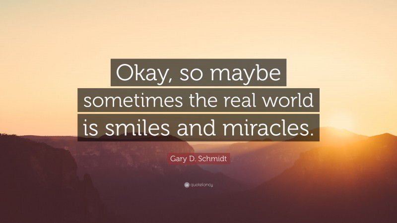 Gary D. Schmidt Quote: “Okay, so maybe sometimes the real world is smiles and miracles.”
