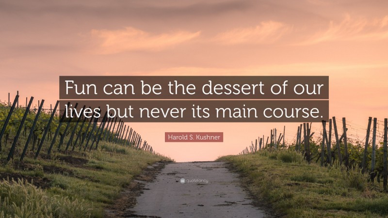 Harold S. Kushner Quote: “Fun can be the dessert of our lives but never its main course.”
