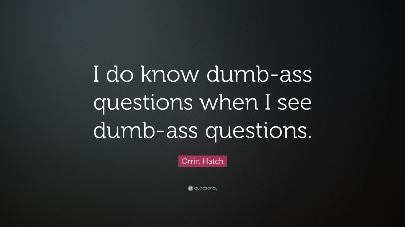 Orrin Hatch Quote: “I do know dumb-ass questions when I see dumb-ass questions.”