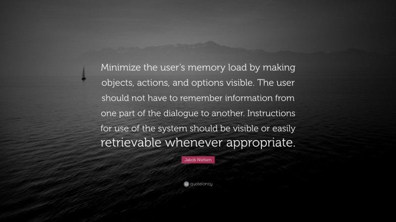 Jakob Nielsen Quote: “Minimize the user’s memory load by making objects, actions, and options visible. The user should not have to remember information from one part of the dialogue to another. Instructions for use of the system should be visible or easily retrievable whenever appropriate.”