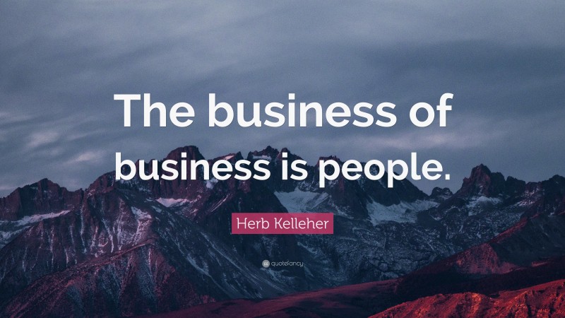 Herb Kelleher Quote: “The business of business is people.”