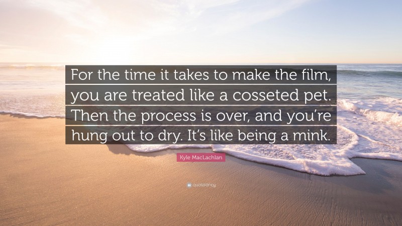 Kyle MacLachlan Quote: “For the time it takes to make the film, you are treated like a cosseted pet. Then the process is over, and you’re hung out to dry. It’s like being a mink.”