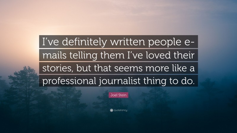 Joel Stein Quote: “I’ve definitely written people e-mails telling them I’ve loved their stories, but that seems more like a professional journalist thing to do.”