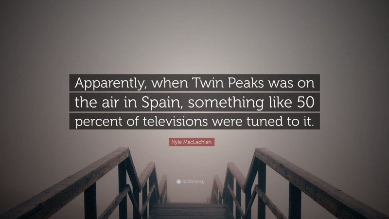 Kyle MacLachlan Quote: “Apparently, when Twin Peaks was on the air in Spain, something like 50 percent of televisions were tuned to it.”