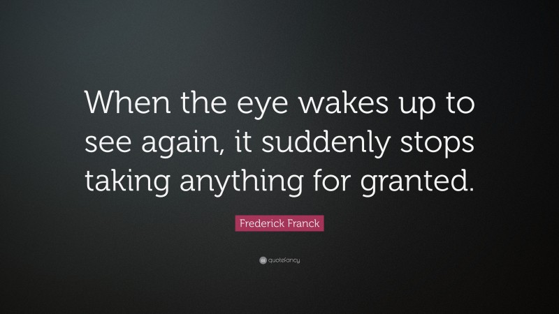 Frederick Franck Quote: “When the eye wakes up to see again, it suddenly stops taking anything for granted.”