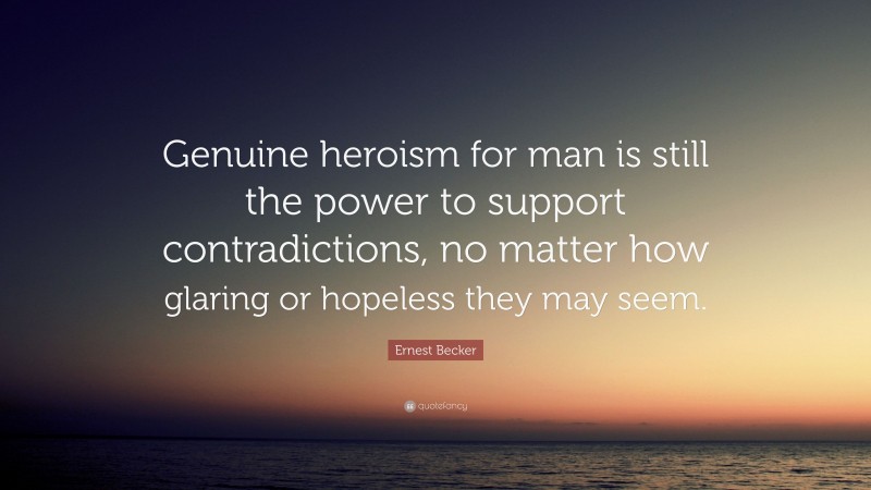 Ernest Becker Quote: “Genuine heroism for man is still the power to support contradictions, no matter how glaring or hopeless they may seem.”