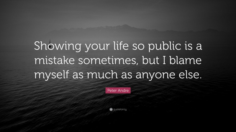 Peter Andre Quote: “Showing your life so public is a mistake sometimes, but I blame myself as much as anyone else.”
