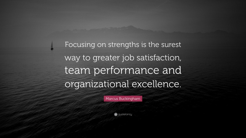 Marcus Buckingham Quote: “Focusing on strengths is the surest way to greater job satisfaction, team performance and organizational excellence.”