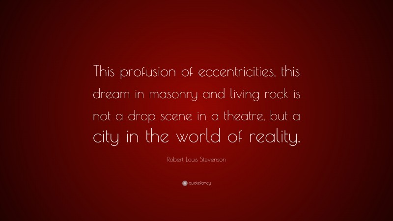 Robert Louis Stevenson Quote: “This profusion of eccentricities, this dream in masonry and living rock is not a drop scene in a theatre, but a city in the world of reality.”
