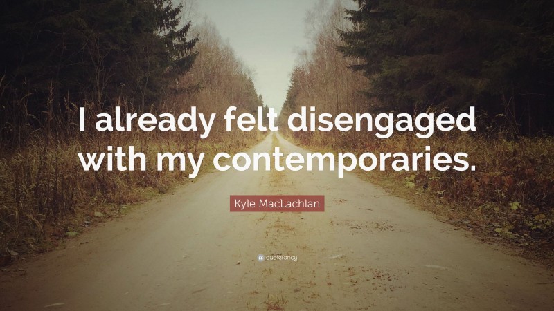 Kyle MacLachlan Quote: “I already felt disengaged with my contemporaries.”